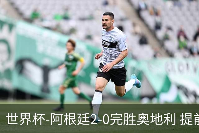 世界杯-阿根廷2-0完胜奥地利 提前一轮小组出线