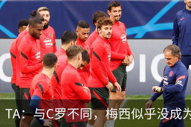 TA：与C罗不同，梅西似乎没成为国家队的负担，队友赞叹他的状态